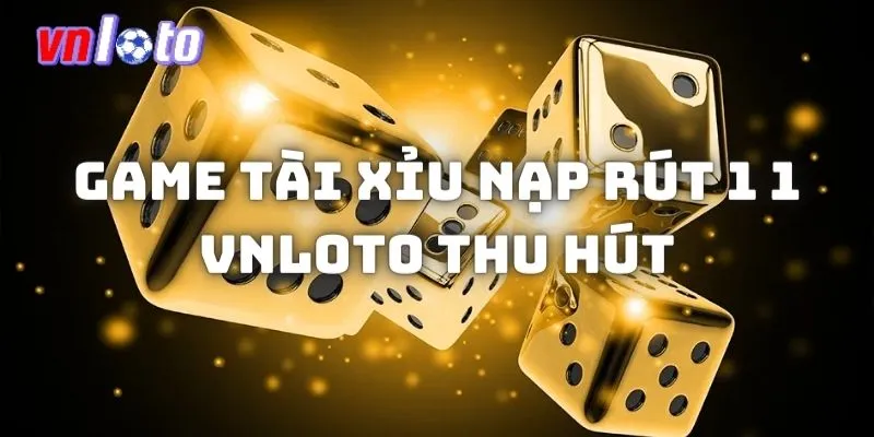 Game Tài xỉu nạp rút 1 1 Vnloto thu hút đông đảo cược thủ